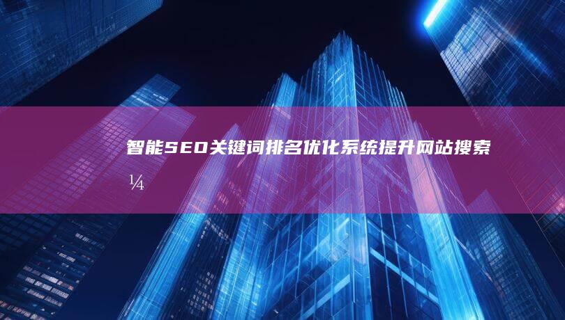 智能SEO关键词排名优化系统：提升网站搜索引擎效能